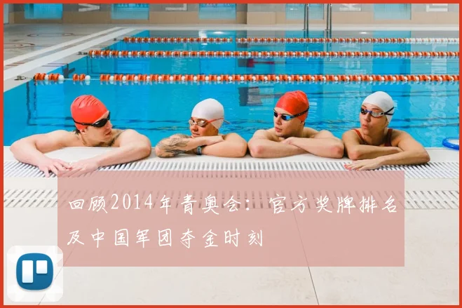 回顾2014年青奥会:官方奖牌排名及中国军团夺金时刻