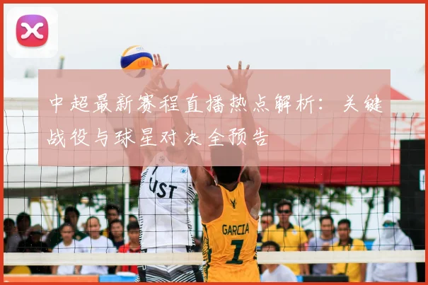 中超最新赛程直播热点解析：关键战役与球星对决全预告