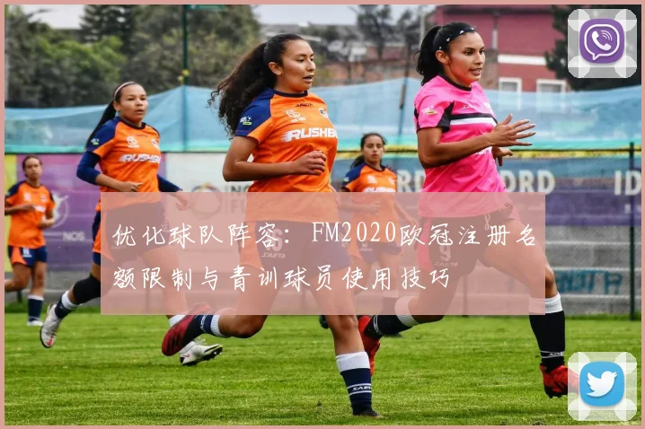优化球队阵容:FM2020欧冠注册名额限制与青训球员使用技巧
