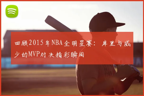 回顾2015年NBA全明星赛:库里与威少的MVP对决精彩瞬间