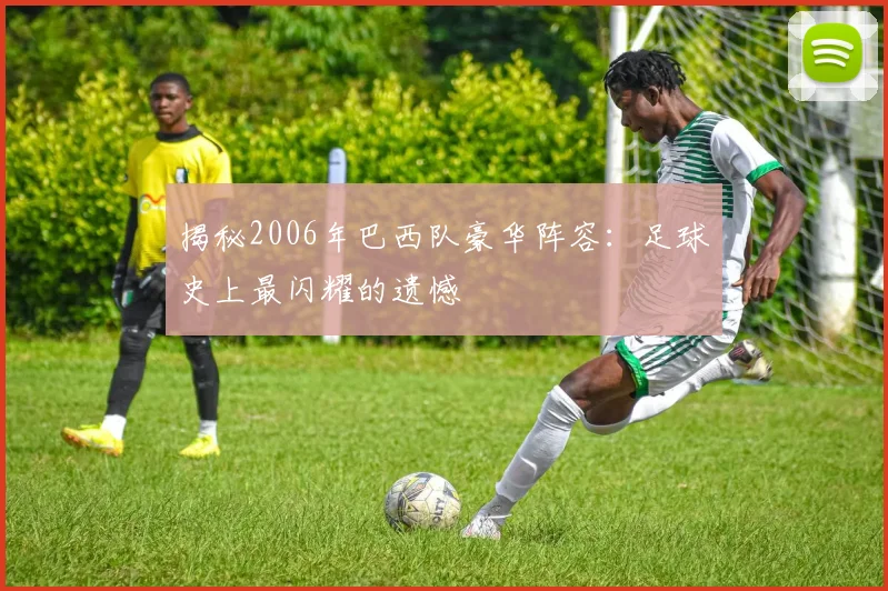 揭秘2006年巴西队豪华阵容：足球史上最闪耀的遗憾