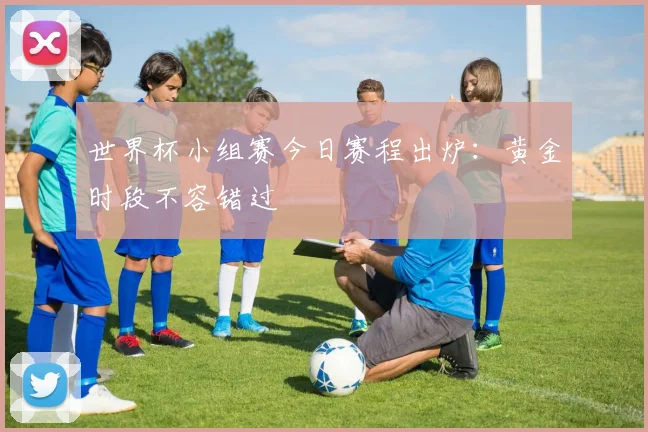 世界杯小组赛今日赛程出炉：黄金时段不容错过