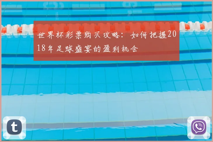 世界杯彩票购买攻略:如何把握2018年足球盛宴的盈利机会