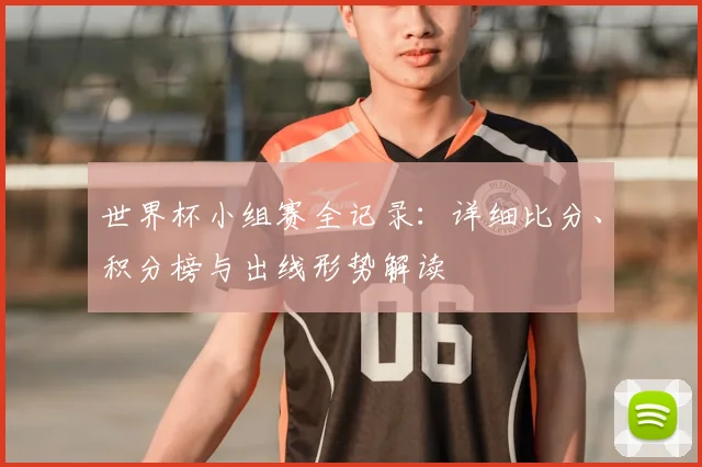 世界杯小组赛全记录：详细比分、积分榜与出线形势解读