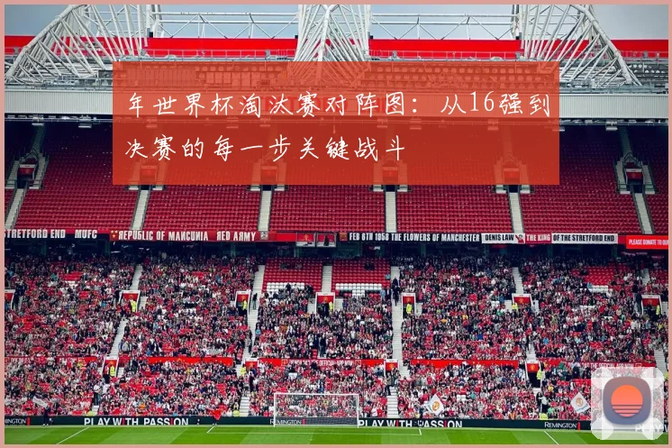 年世界杯淘汰赛对阵图：从16强到决赛的每一步关键战斗
