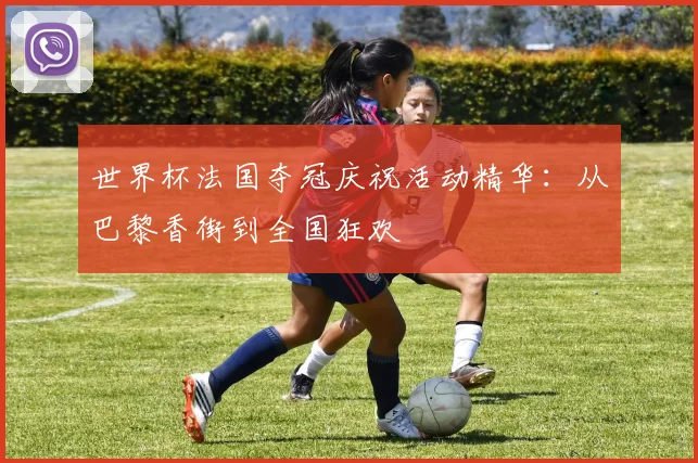 世界杯法国夺冠庆祝活动精华:从巴黎香街到全国狂欢
