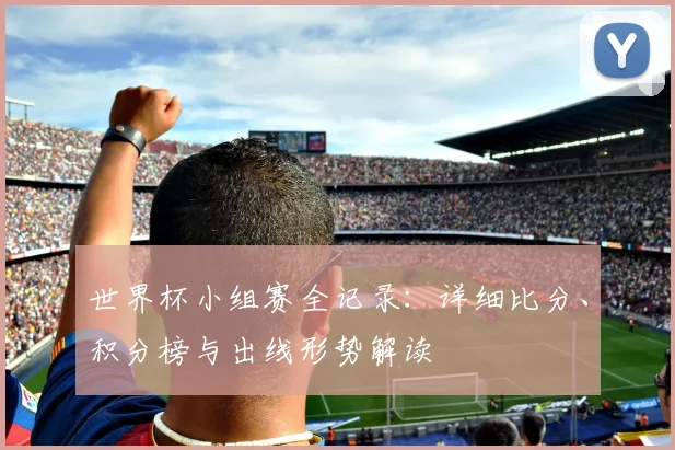 世界杯小组赛全记录：详细比分、积分榜与出线形势解读