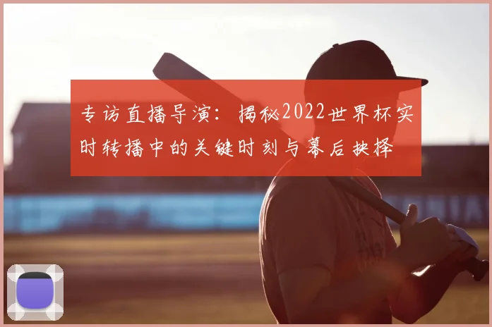 专访直播导演：揭秘2022世界杯实时转播中的关键时刻与幕后抉择