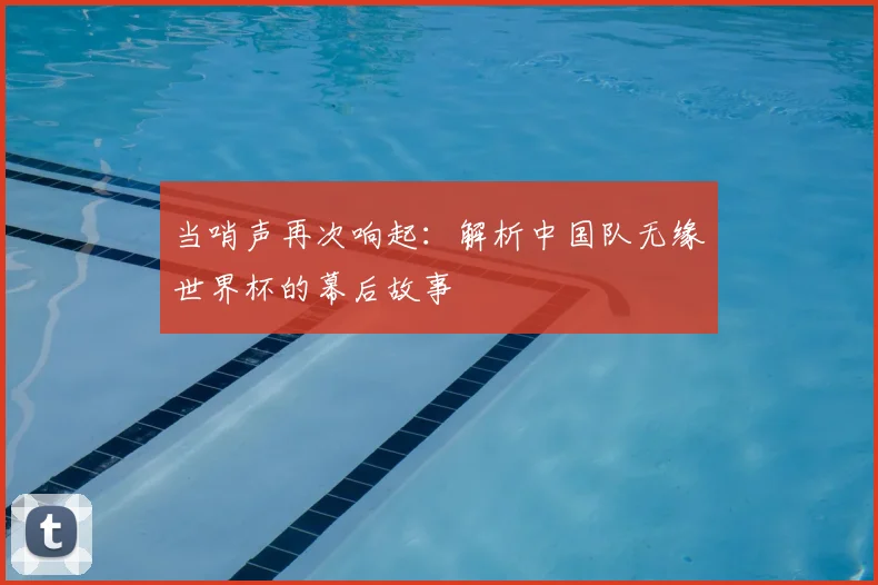 当哨声再次响起:解析中国队无缘世界杯的幕后故事
