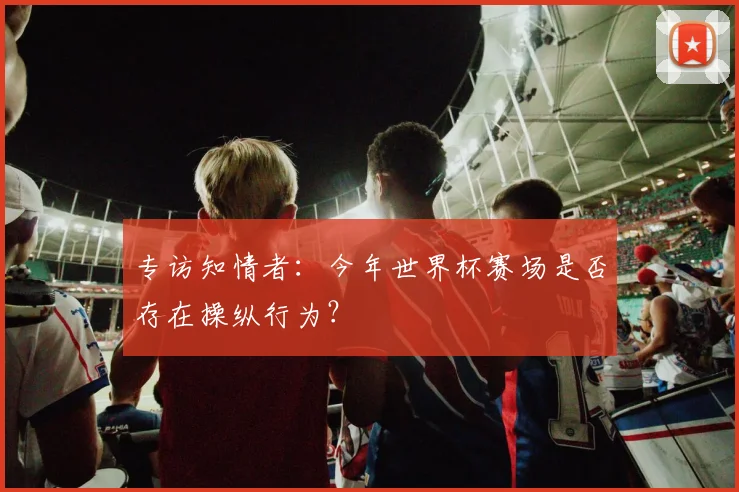 专访知情者：今年世界杯赛场是否存在操纵行为？