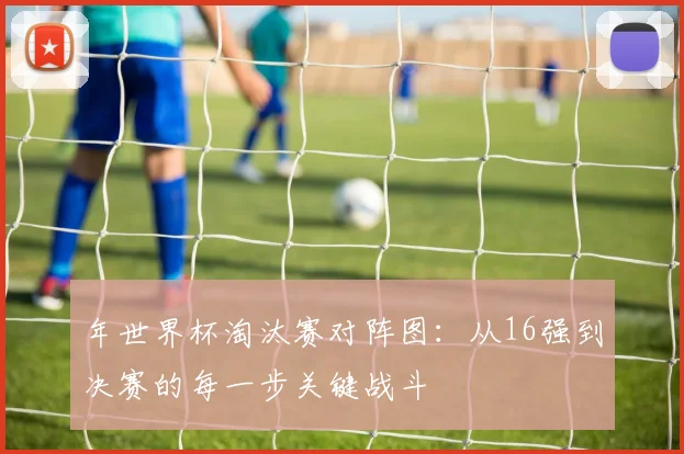 年世界杯淘汰赛对阵图：从16强到决赛的每一步关键战斗