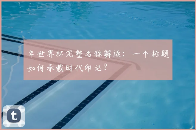 年世界杯完整名称解读：一个标题如何承载时代印记？