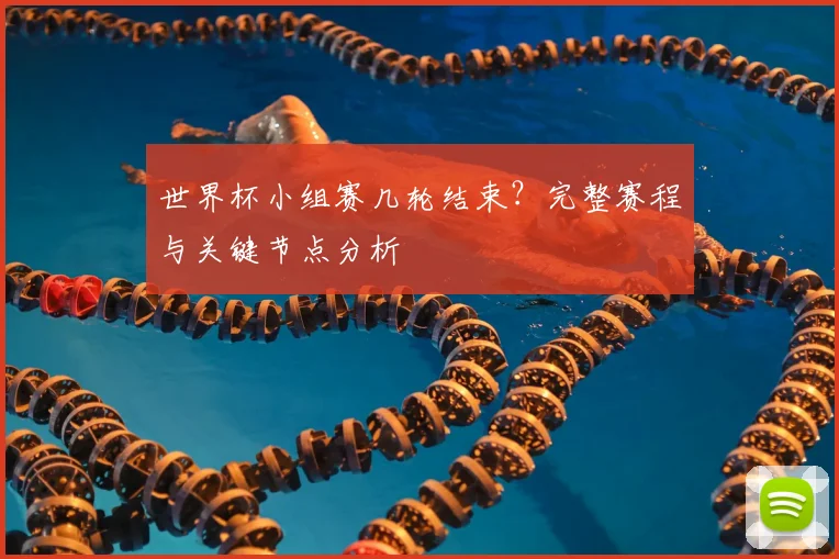 世界杯小组赛几轮结束？完整赛程与关键节点分析