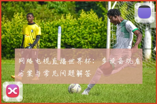 网络电视直播世界杯:多设备观看方案与常见问题解答
