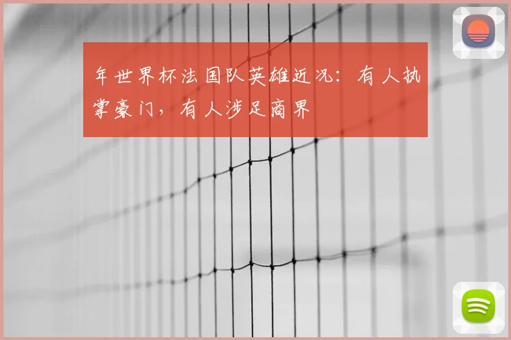 年世界杯法国队英雄近况：有人执掌豪门，有人涉足商界