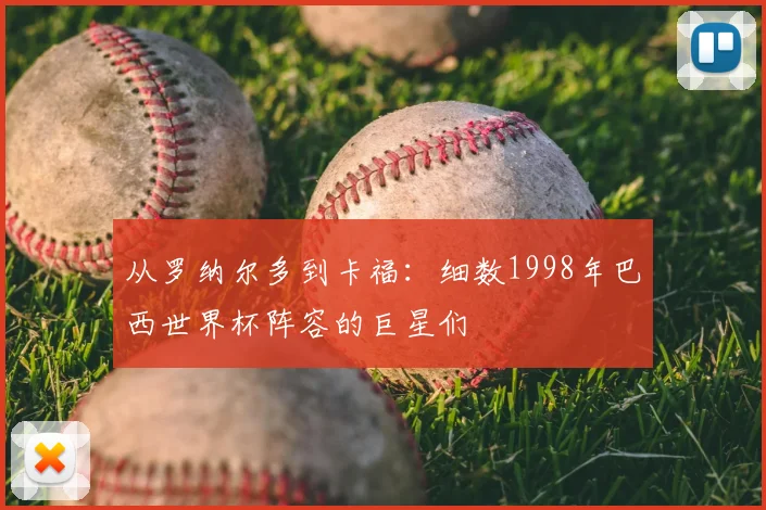 从罗纳尔多到卡福:细数1998年巴西世界杯阵容的巨星们