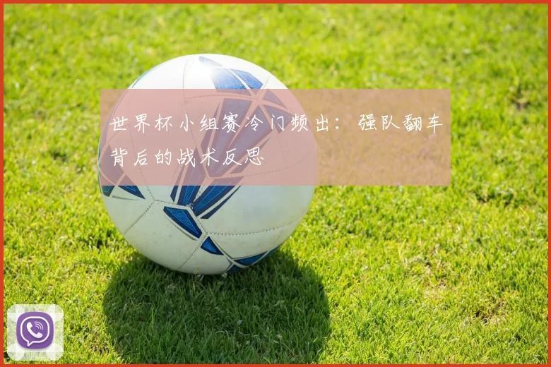 世界杯小组赛冷门频出：强队翻车背后的战术反思