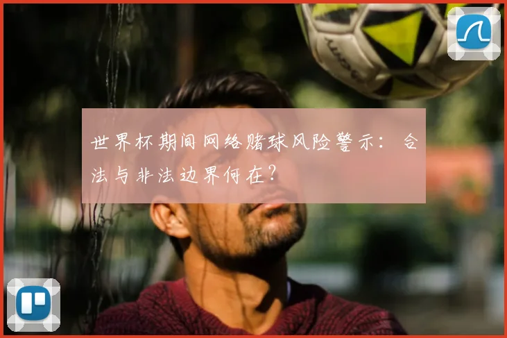 世界杯期间网络赌球风险警示:合法与非法边界何在?