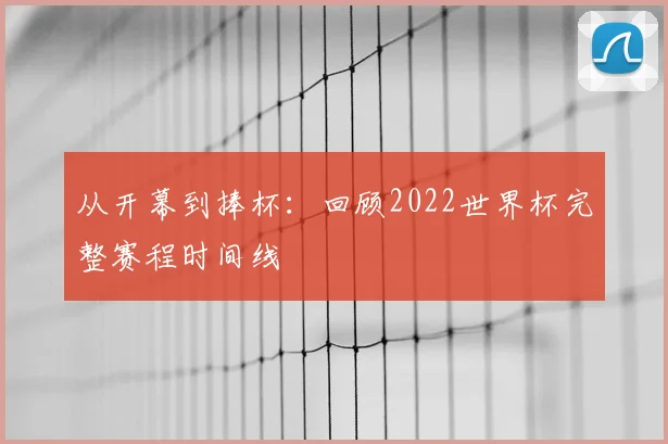 从开幕到捧杯：回顾2022世界杯完整赛程时间线