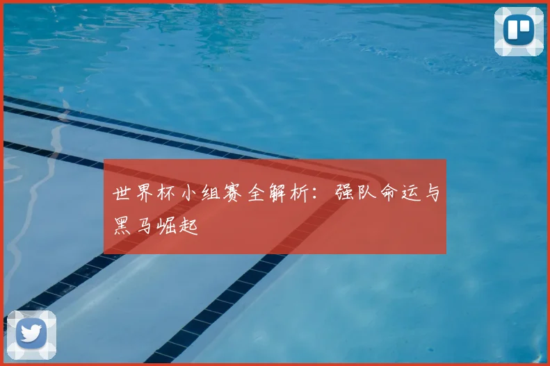 世界杯小组赛全解析：强队命运与黑马崛起