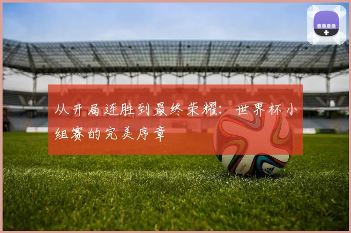 从开局连胜到最终荣耀：世界杯小组赛的完美序章