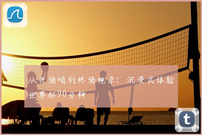 从开场哨到终场绝杀:沉浸式体验世界杯90分钟