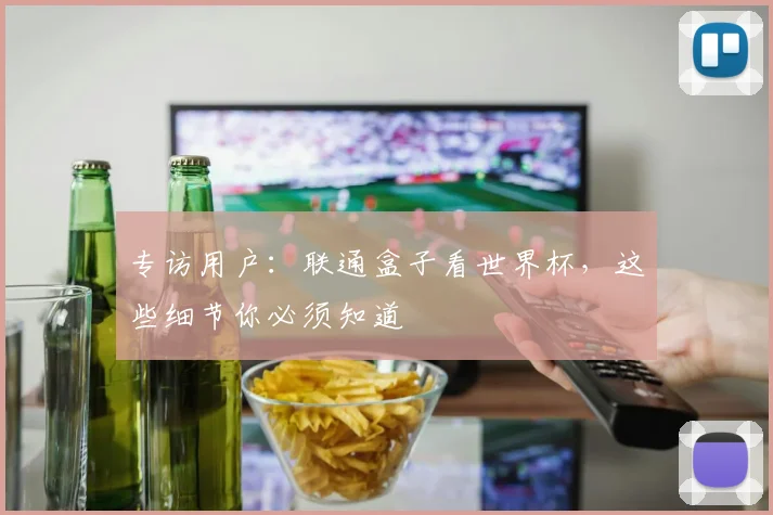 专访用户：联通盒子看世界杯，这些细节你必须知道