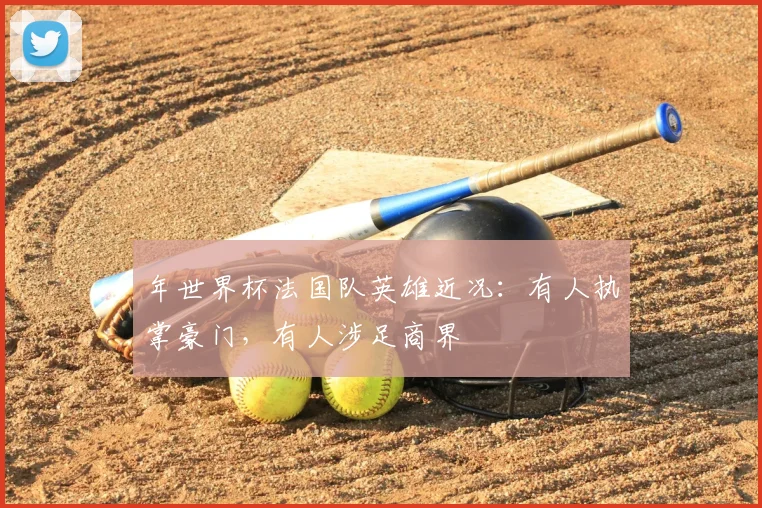 年世界杯法国队英雄近况：有人执掌豪门，有人涉足商界