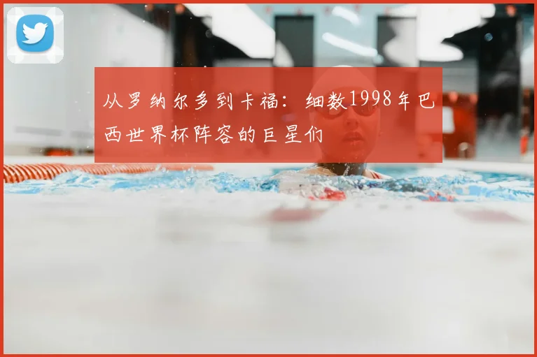 从罗纳尔多到卡福：细数1998年巴西世界杯阵容的巨星们