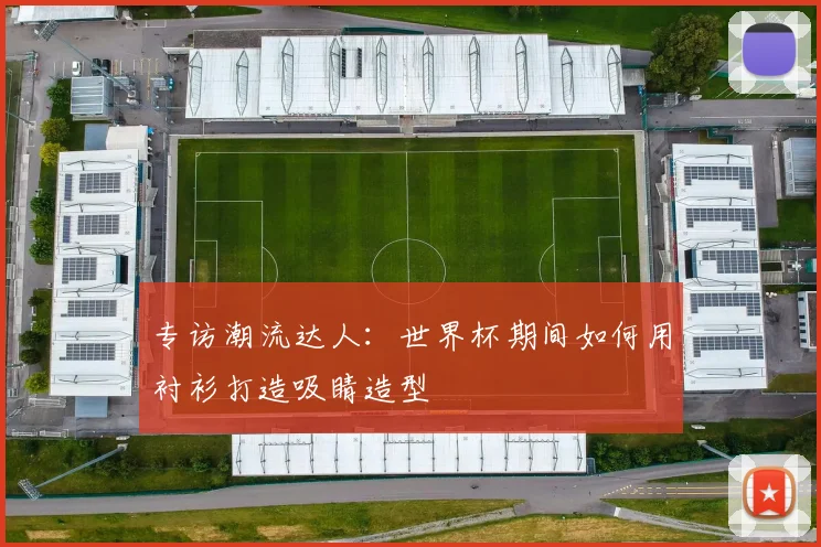 专访潮流达人：世界杯期间如何用衬衫打造吸睛造型