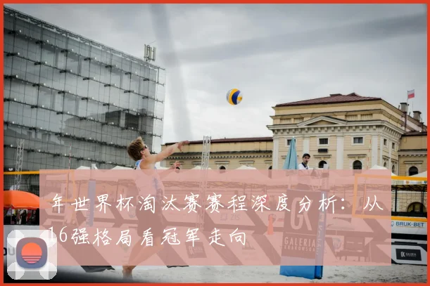 年世界杯淘汰赛赛程深度分析：从16强格局看冠军走向