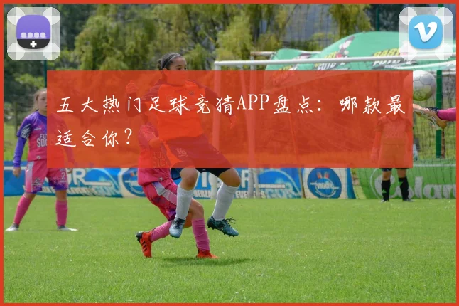 五大热门足球竞猜APP盘点:哪款最适合你?