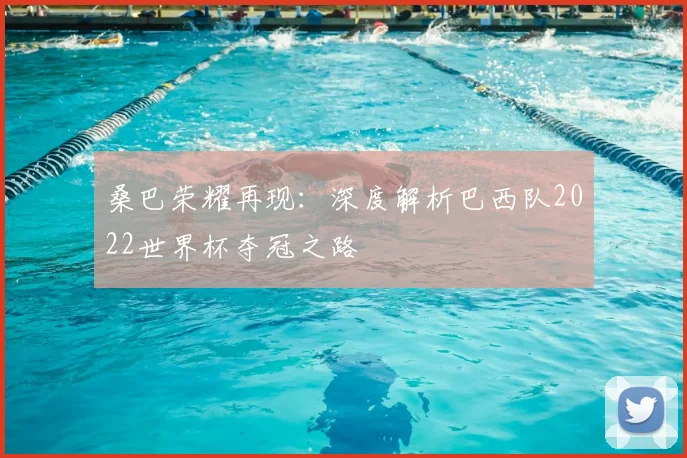 桑巴荣耀再现:深度解析巴西队2022世界杯夺冠之路