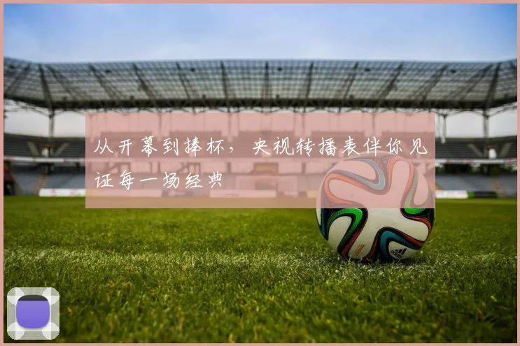 从开幕到捧杯，央视转播表伴你见证每一场经典