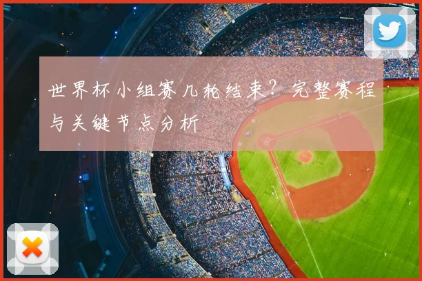 世界杯小组赛几轮结束？完整赛程与关键节点分析