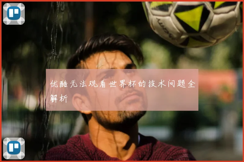 优酷无法观看世界杯的技术问题全解析