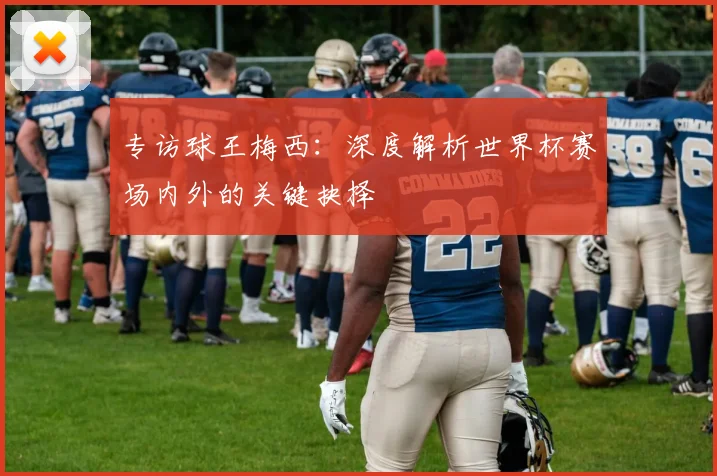 专访球王梅西：深度解析世界杯赛场内外的关键抉择