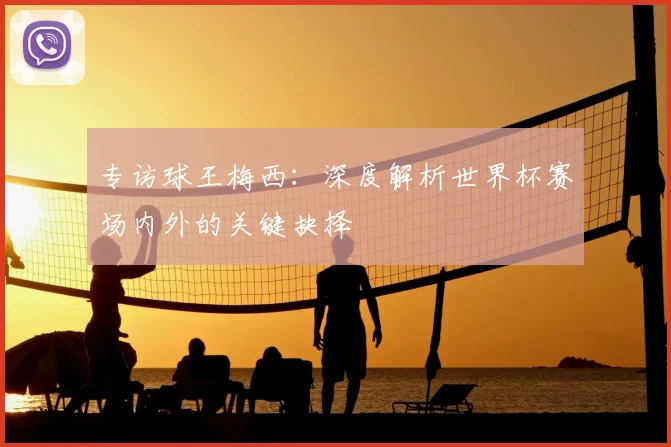 专访球王梅西：深度解析世界杯赛场内外的关键抉择